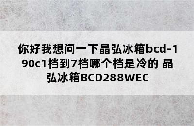 你好我想问一下晶弘冰箱bcd-190c1档到7档哪个档是冷的 晶弘冰箱BCD288WEC